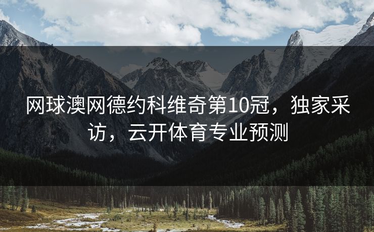 网球澳网德约科维奇第10冠，独家采访，云开体育专业预测