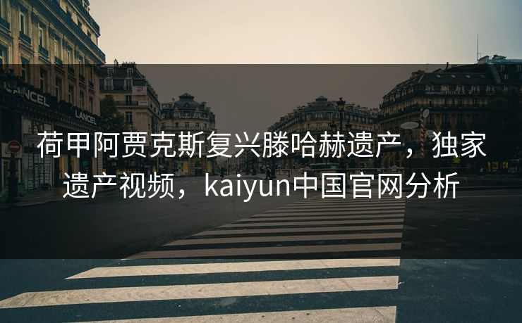 荷甲阿贾克斯复兴滕哈赫遗产，独家遗产视频，kaiyun中国官网分析