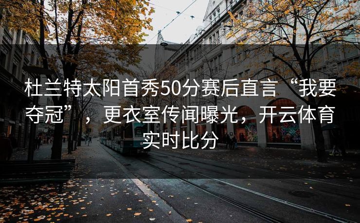 杜兰特太阳首秀50分赛后直言“我要夺冠”，更衣室传闻曝光，开云体育实时比分