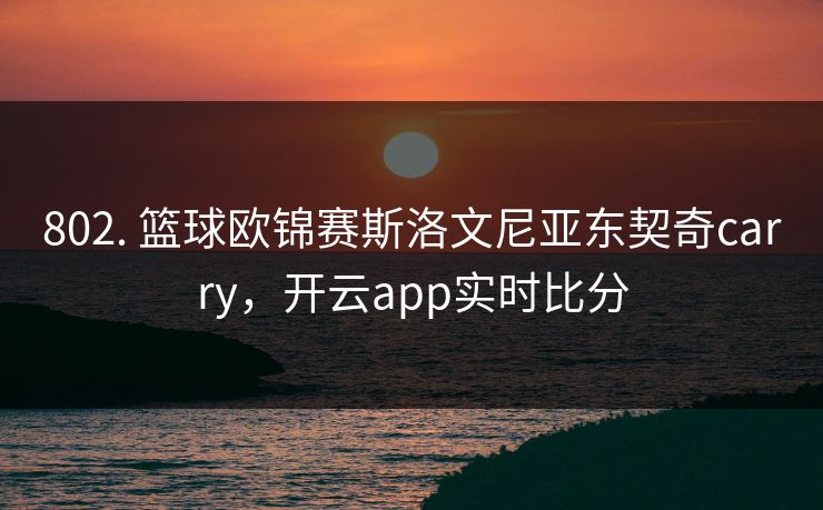 802. 篮球欧锦赛斯洛文尼亚东契奇carry,开云app实时比分