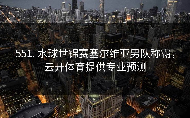 551. 水球世锦赛塞尔维亚男队称霸,云开体育提供专业预测