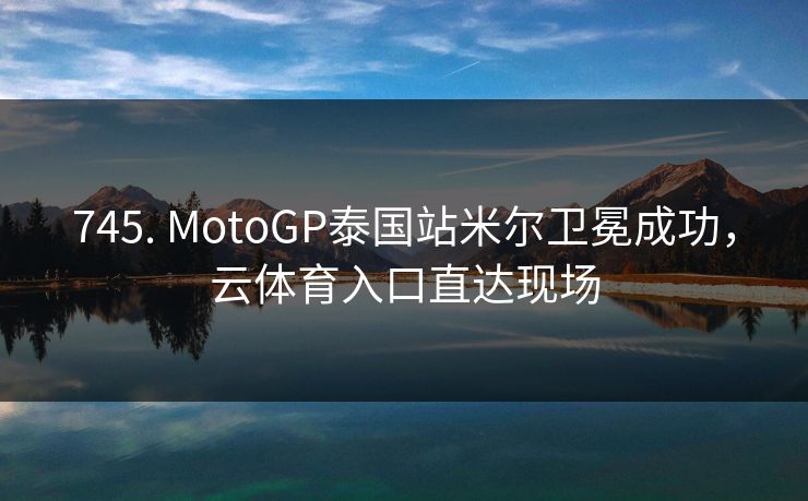 745. MotoGP泰国站米尔卫冕成功,云体育入口直达现场 745. MotoGP泰国站米尔卫冕成功,云体育入口直达现场
