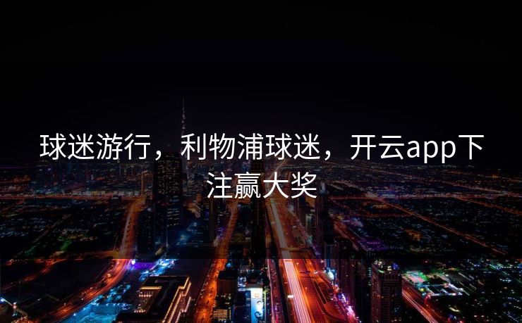 球迷游行,利物浦球迷,开云app下注赢大奖 球迷游行,利物浦球迷,开云app下注赢大奖