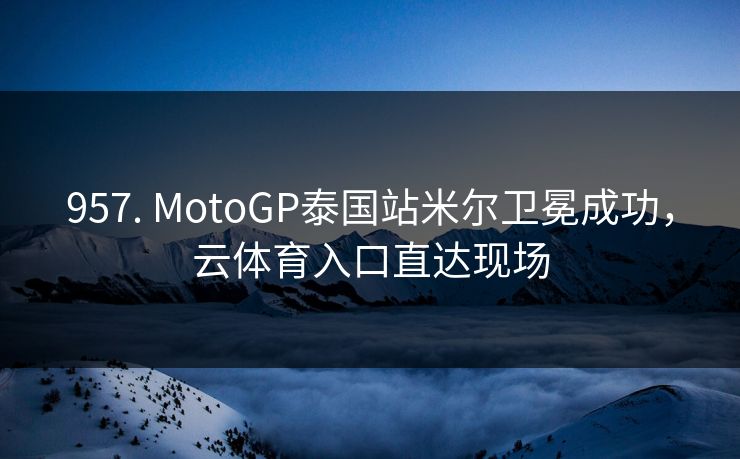 957. MotoGP泰国站米尔卫冕成功，云体育入口直达现场