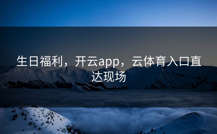 生日福利，开云app，云体育入口直达现场