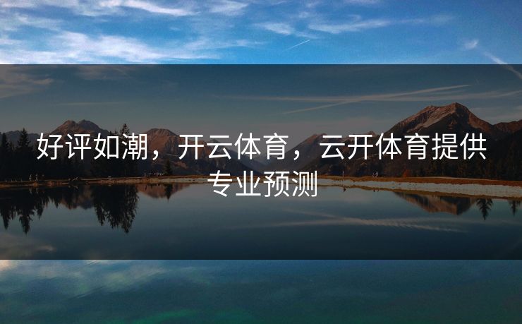 好评如潮，开云体育，云开体育提供专业预测