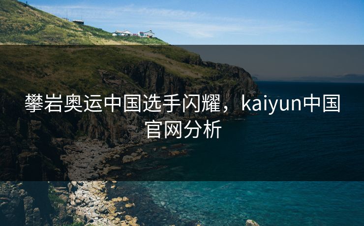 攀岩奥运中国选手闪耀，kaiyun中国官网分析