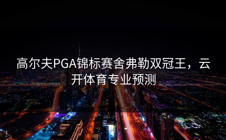 高尔夫PGA锦标赛舍弗勒双冠王，云开体育专业预测