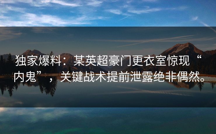 独家爆料：某英超豪门更衣室惊现“内鬼”，关键战术提前泄露绝非偶然。