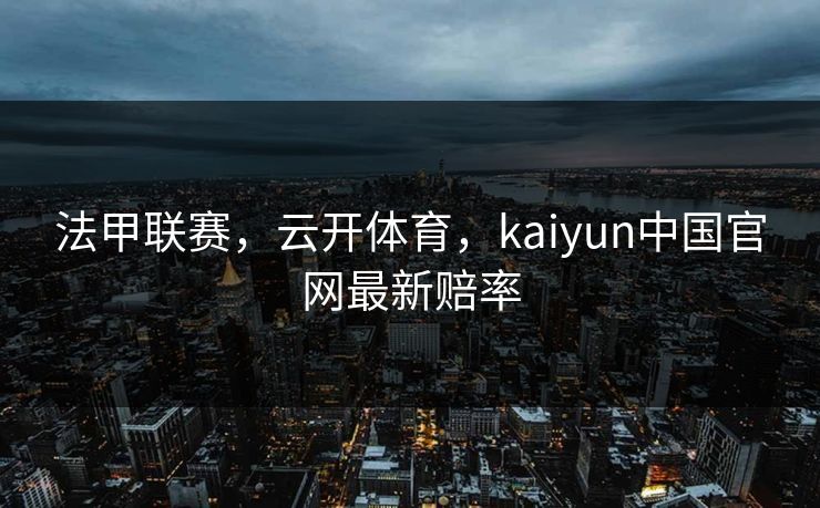 法甲联赛，云开体育，kaiyun中国官网最新赔率