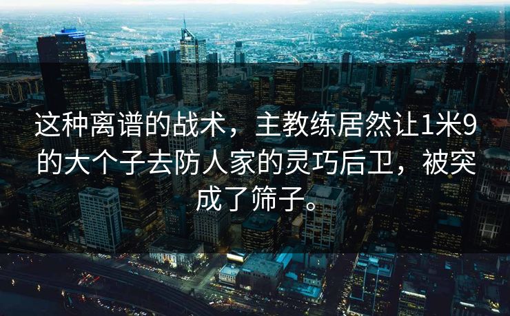 这种离谱的战术，主教练居然让1米9的大个子去防人家的灵巧后卫，被突成了筛子。