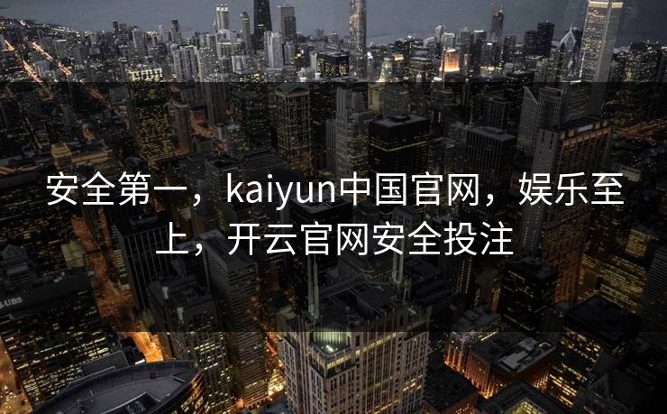 安全第一，kaiyun中国官网，娱乐至上，开云官网安全投注