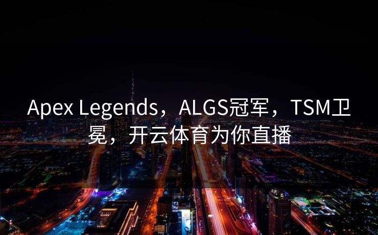 Apex Legends，ALGS冠军，TSM卫冕，开云体育为你直播