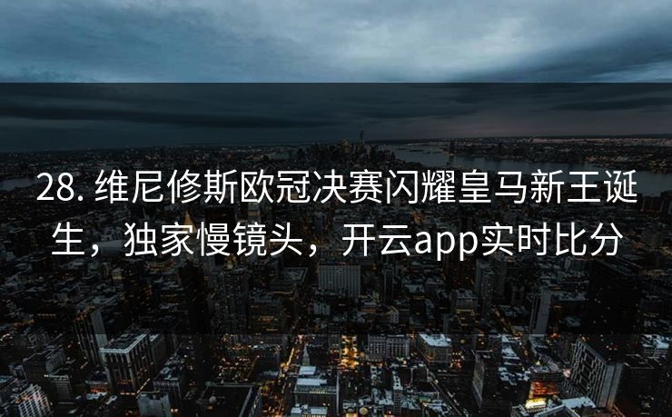 28. 维尼修斯欧冠决赛闪耀皇马新王诞生，独家慢镜头，开云app实时比分