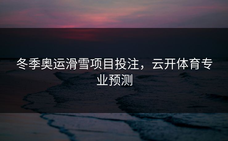 冬季奥运滑雪项目投注，云开体育专业预测