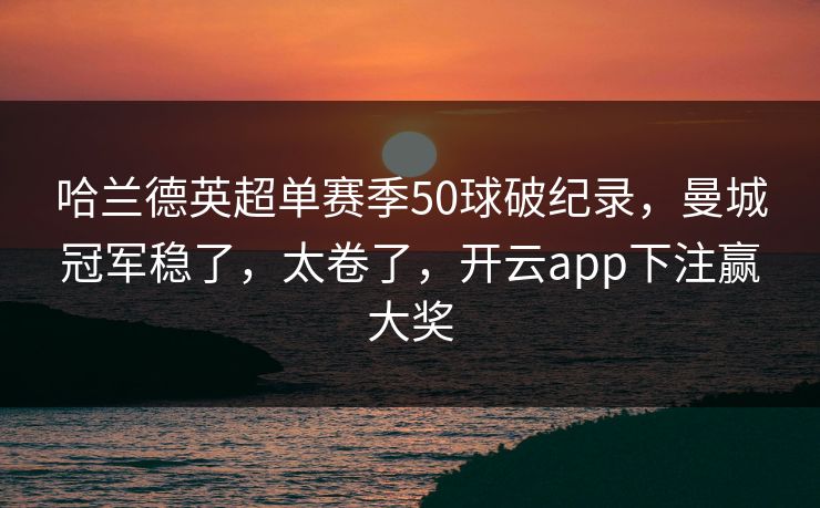 哈兰德英超单赛季50球破纪录，曼城冠军稳了，太卷了，开云app下注赢大奖