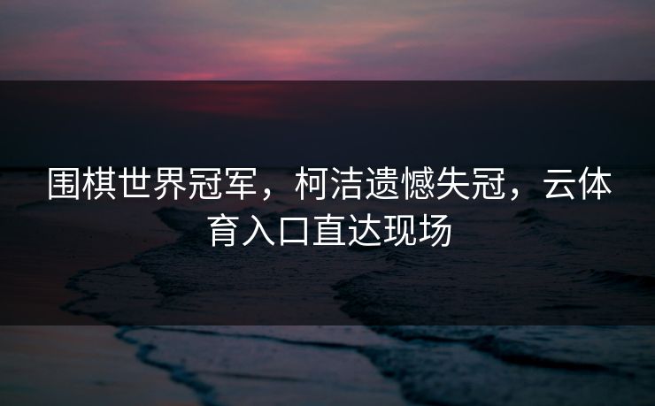 围棋世界冠军，柯洁遗憾失冠，云体育入口直达现场