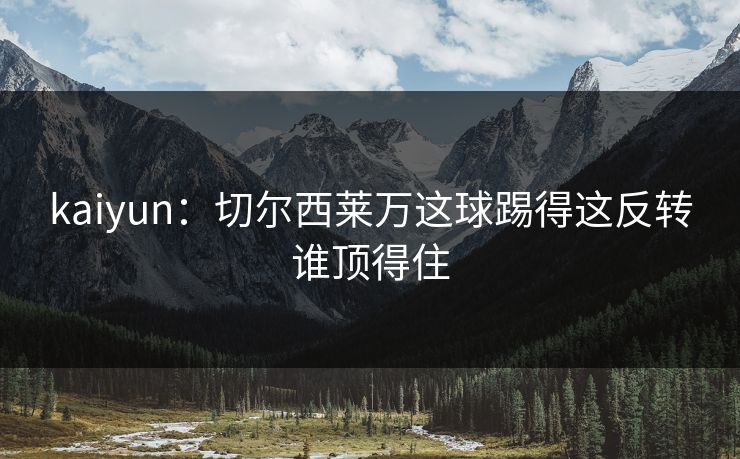 kaiyun：切尔西莱万这球踢得这反转谁顶得住