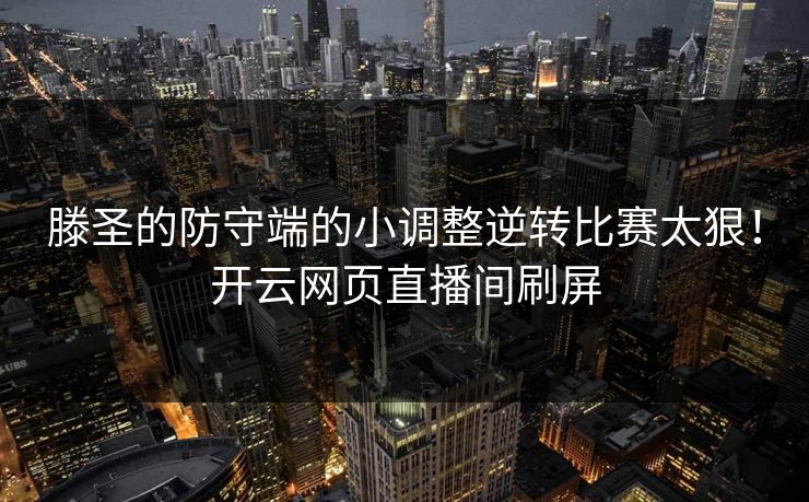 滕圣的防守端的小调整逆转比赛太狠！开云网页直播间刷屏