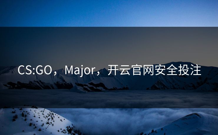 CS:GO，Major，开云官网安全投注