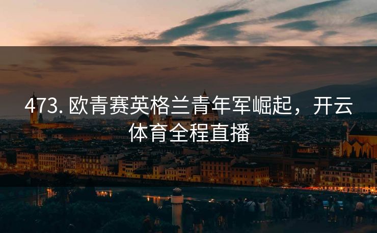 473. 欧青赛英格兰青年军崛起,开云体育全程直播
