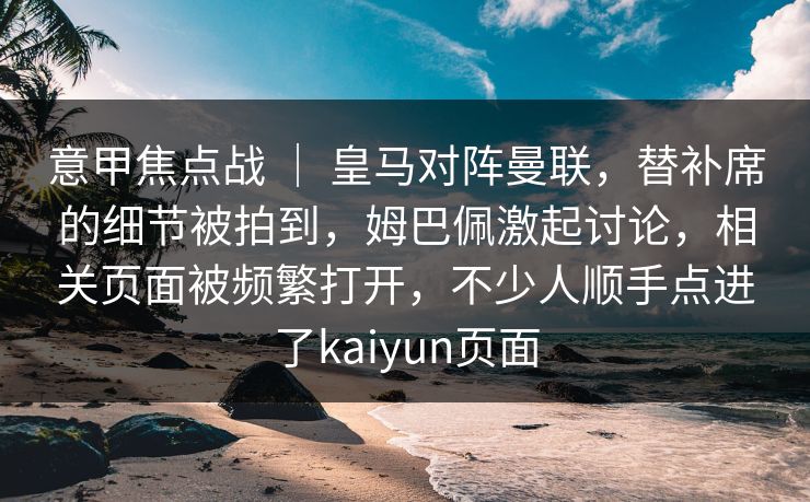 意甲焦点战 | 皇马对阵曼联,替补席的细节被拍到,姆巴佩激起讨论,相关页面被频繁打开,不少人顺手点进了kaiyun页面