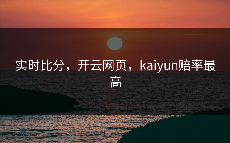 实时比分,开云网页,kaiyun赔率最高