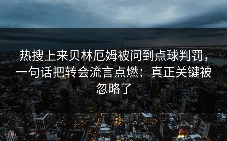 热搜上来贝林厄姆被问到点球判罚，一句话把转会流言点燃：真正关键被忽略了