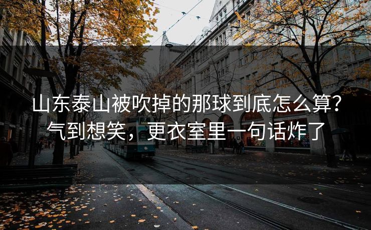 山东泰山被吹掉的那球到底怎么算？气到想笑，更衣室里一句话炸了