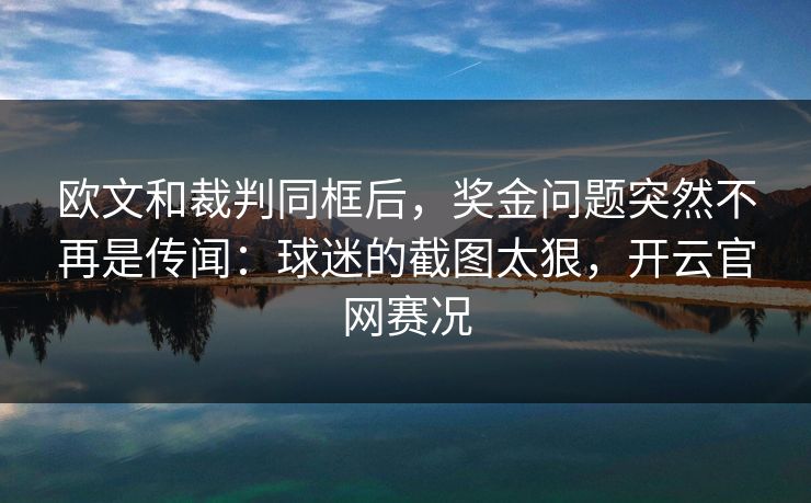 欧文和裁判同框后，奖金问题突然不再是传闻：球迷的截图太狠，开云官网赛况
