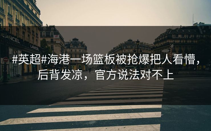 #英超#海港一场篮板被抢爆把人看懵，后背发凉，官方说法对不上
