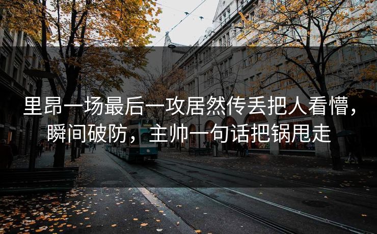 里昂一场最后一攻居然传丢把人看懵，瞬间破防，主帅一句话把锅甩走
