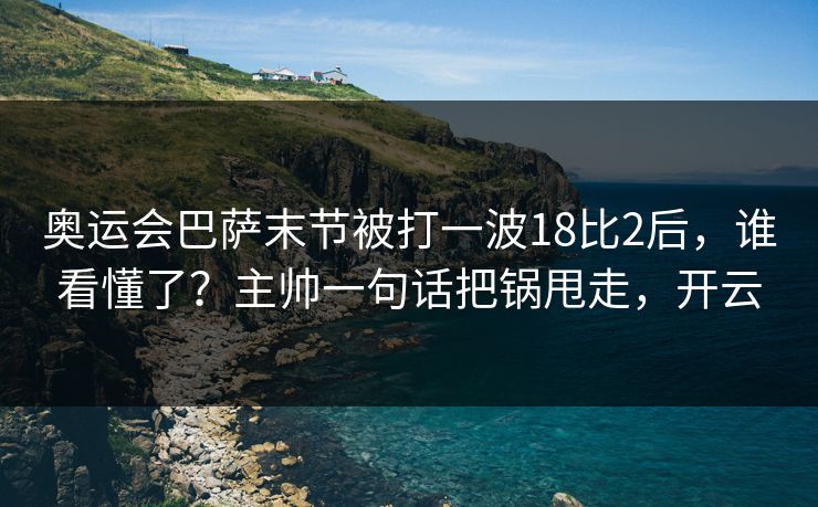 奥运会巴萨末节被打一波18比2后，谁看懂了？主帅一句话把锅甩走，开云