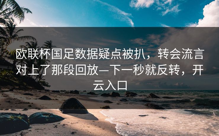 欧联杯国足数据疑点被扒，转会流言对上了那段回放—下一秒就反转，开云入口