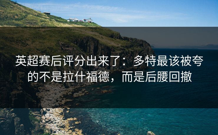 英超赛后评分出来了：多特最该被夸的不是拉什福德，而是后腰回撤