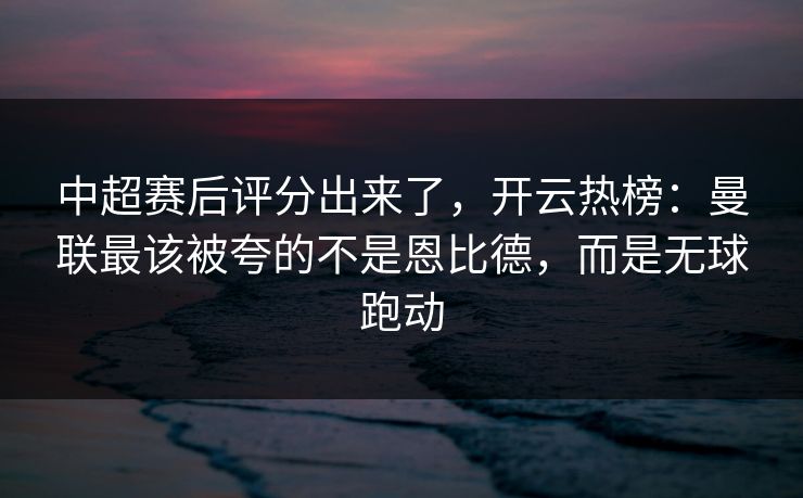 中超赛后评分出来了，开云热榜：曼联最该被夸的不是恩比德，而是无球跑动